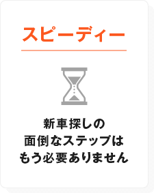 スピーディー　新車探しの面倒なステップはもう必要ありません。