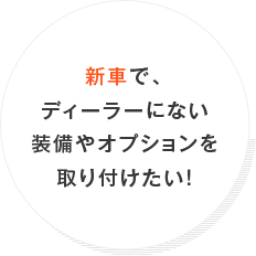 新車で、ディーラーにない装備やオプションを取り付けたい！