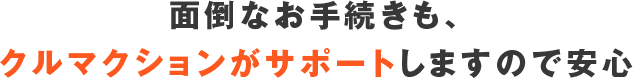 面倒なお手続きも、クルマクションがサポートしますので安心