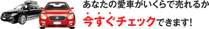 あなたの愛車がいくらで売れるか今すぐチェックできます！